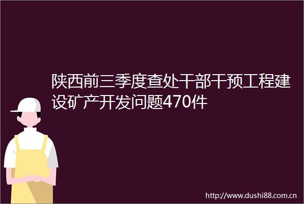陕西前三季度查处干预工程建设矿产开发问题470件