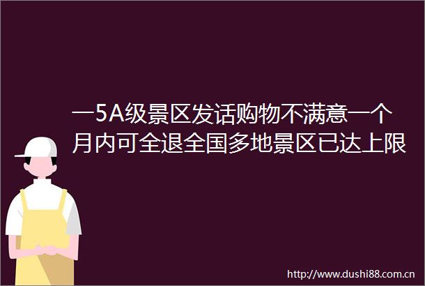 一5A级景区发话购物不满意一个月内可全退全国多地景区已达上限限流这里近4万人涌入导航红到发紫