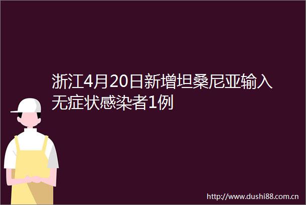 浙江4月20日新增坦桑尼亚输入无症状感染者1例