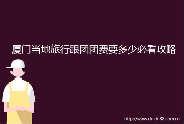 厦门当地旅行跟团团费要多少必看攻略