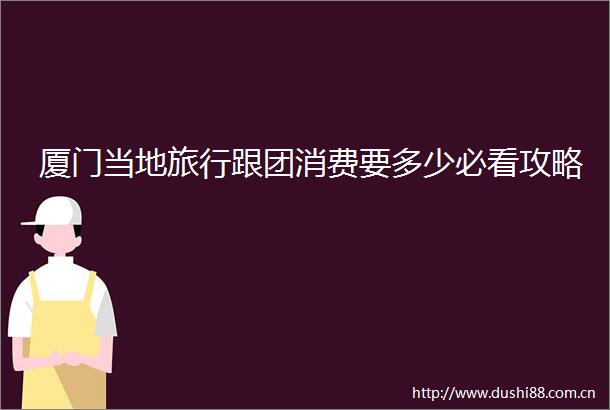 厦门当地旅行跟团消费要多少必看攻略