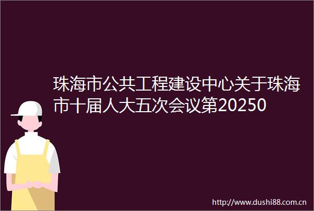 珠海市公共工程建设中心关于珠海市十届人大五次会议第20250083号代表建议答复的函