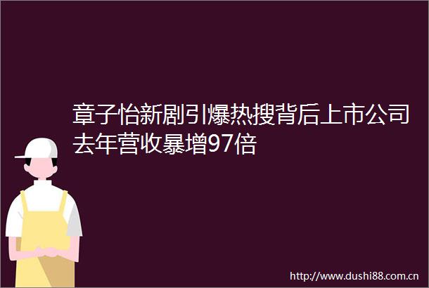 章子怡新剧引爆热搜背后上市公司去年营收暴增97倍