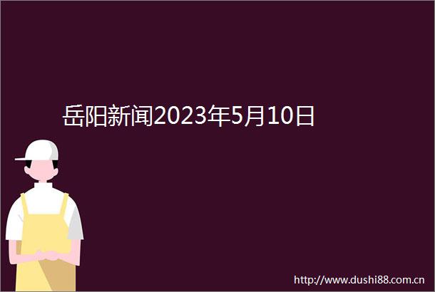 岳阳新闻2023年5月10日