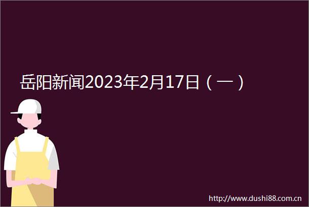 岳阳新闻2023年2月17日（一）