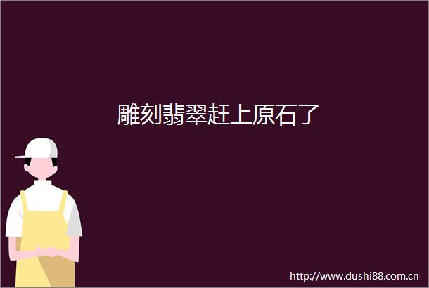 雕刻翡翠赶上原石了