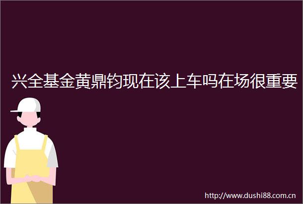 兴全基金黄鼎钧现在该上车吗在场很重要