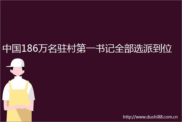 186万名驻村第一书记全部选派到位
