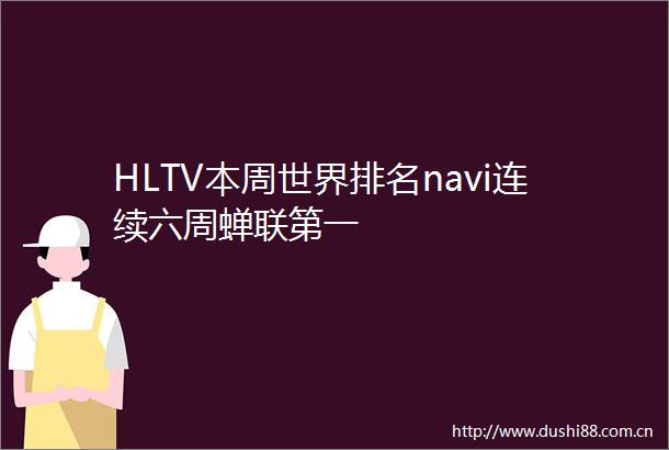 HLTV本周世界排名navi连续六周蝉联第一