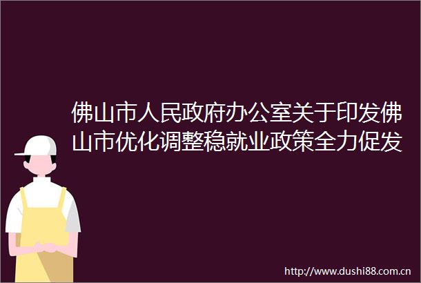 佛山市办公室关于印发佛山市优化调整稳就业政策全力促发展惠民生若干措施的通知
