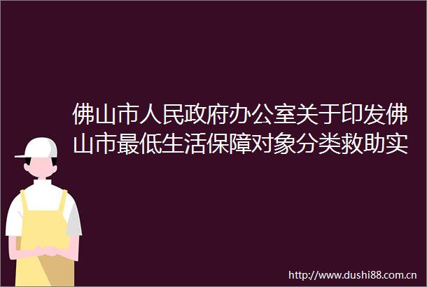佛山市办公室关于印发佛山市最低生活保障对象分类救助实施办法的通知