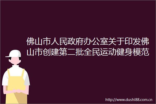 佛山市办公室关于印发佛山市创建第二批全民运动健身模范市工作方案的通知