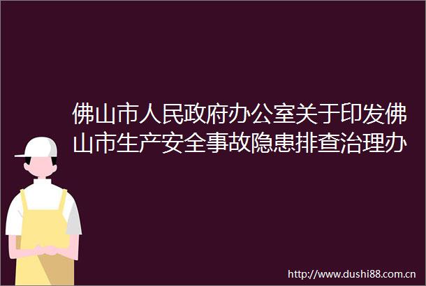 佛山市办公室关于印发佛山市生产安全事故隐患排查治理办法的通知