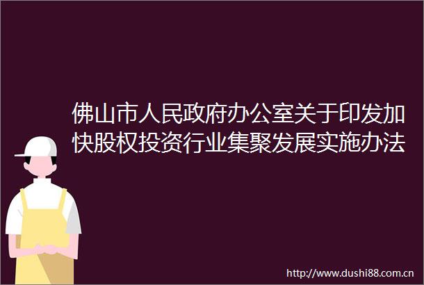 佛山市办公室关于印发加快股权投资行业集聚发展实施办法的通知
