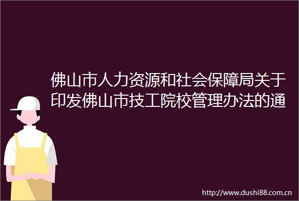 佛山市人力资源和社会保障局关于印发佛山市技工院校管理办法的通知