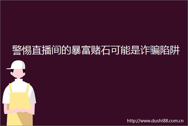 警惕直播间的暴富赌石可能是诈陷阱