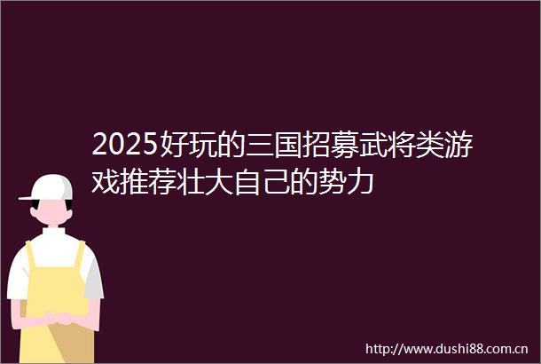2025好玩的三国招募武将类游戏推荐壮大自己的势力