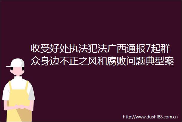 收受好处广西通报7起群众身边不正之风和问题典型案例→