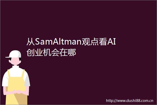 从SamAltman观点看AI创业机会在哪