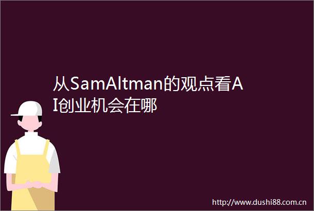 从SamAltman的观点看AI创业机会在哪