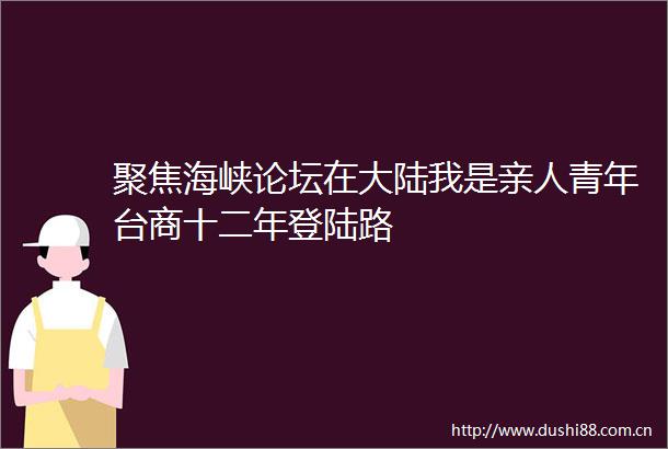 聚焦海峡论坛在大陆我是亲人青年台商十二年登陆路