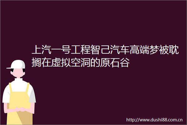 上汽一号工程智己汽车高端梦被耽搁在虚拟空洞的原石谷