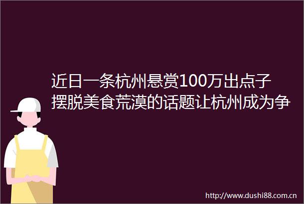 近日一条杭州悬赏100万出点子摆脱美食荒漠的话题让杭州成为争议热点杭州到底是不是美食荒漠你怎么看网页链接