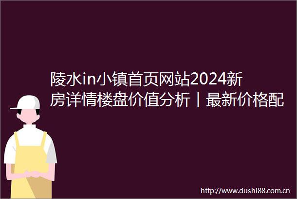 陵水in小镇首页网站2024新房详情楼盘价值分析︱最新价格配套