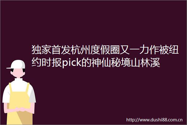 独家首发杭州度假圈又一力作被纽约时报pick的神仙秘境山林溪涧过25degC凉夏