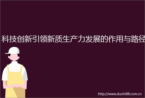 科技创新引领新质生产力发展的作用与路径