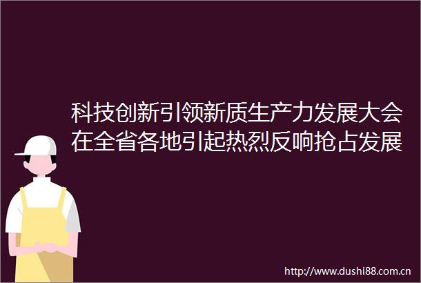 科技创新引领新质生产力发展大会在全省各地引起热烈反响抢占发展新领域新赛道塑造发展新动能新优势
