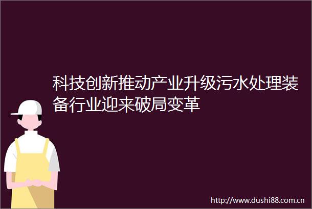 科技创新推动产业升级污水处理装备行业迎来破局变革