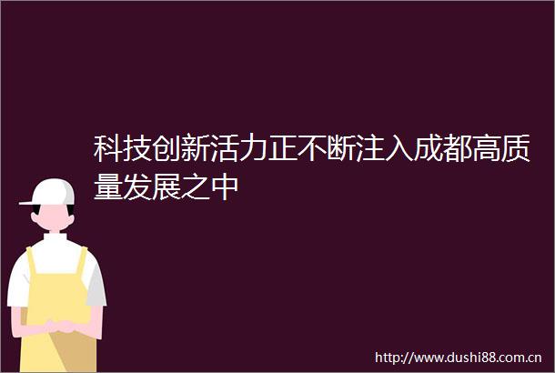 科技创新活力正不断注入成都高质量发展之中