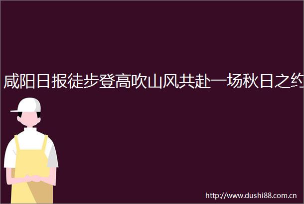 咸阳日报徒步登高吹山风共赴一场秋日之约