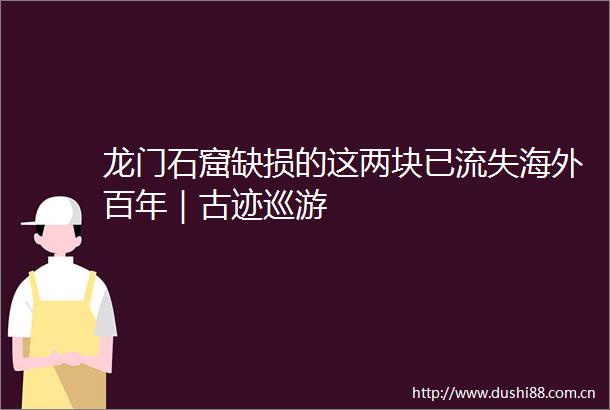 龙门石窟缺损的这两块已流失海外百年｜古迹巡游