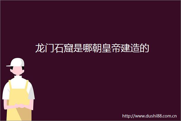 龙门石窟是哪朝皇帝建造的