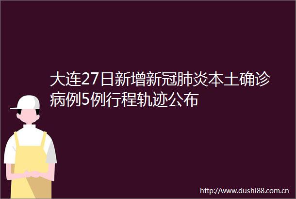 大连27日新增新冠肺炎本土确诊病例5例行程轨迹公布