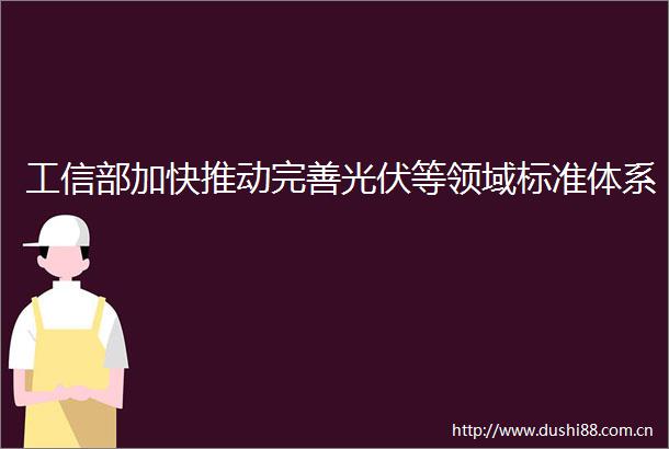 工信部加快推动完善光伏等领域标准体系