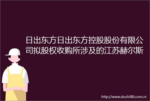 日出东方日出东方控股股份有限公司拟股权收购所涉及的江苏赫尔斯镀膜技术有限公司股东全部权益价值资产评估报告