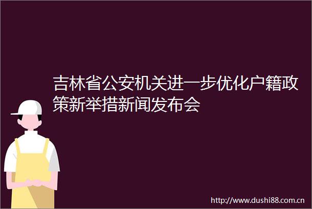 吉林省机关进一步优化户籍政策新举措新闻发布会