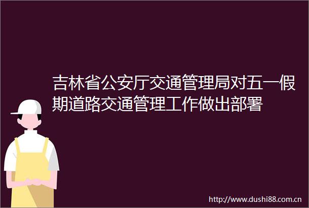 吉林省厅交通管理局对五一假期道路交通管理工作做出部署