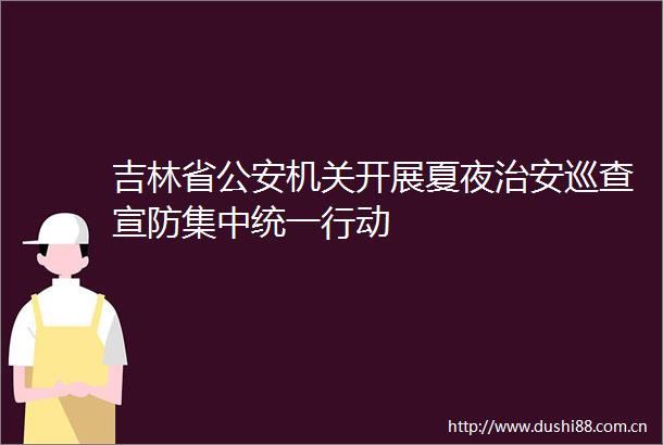 吉林省机关开展夏夜治安巡查宣防集中统一行动