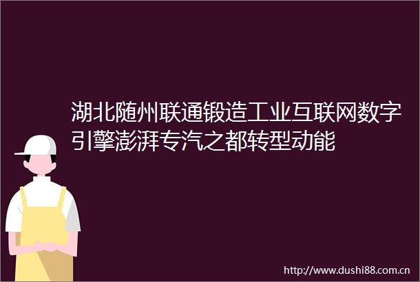 湖北随州联通锻造工业互联网数字引擎澎湃专汽之都转型动能