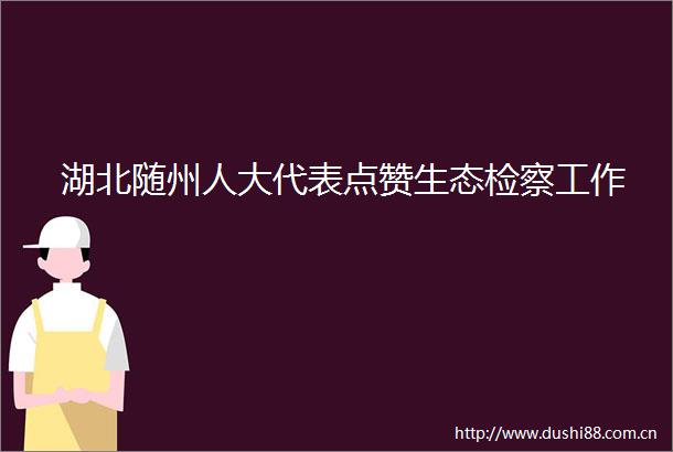 湖北随州人大代表点赞生态检察工作