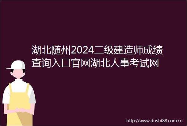 湖北随州2024二级建造师成绩查询入口官网湖北人事考试网