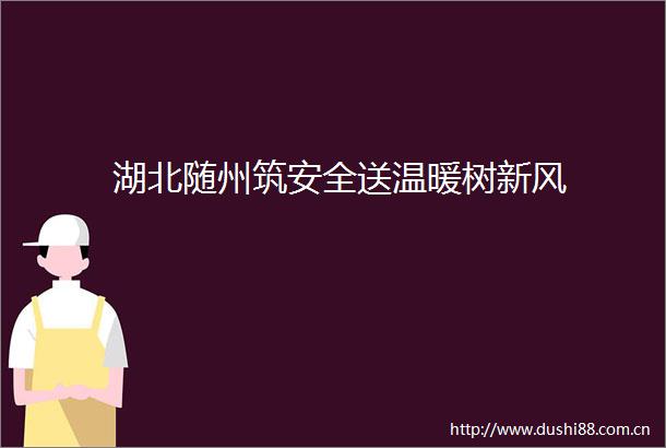 湖北随州筑安全送温暖树新风