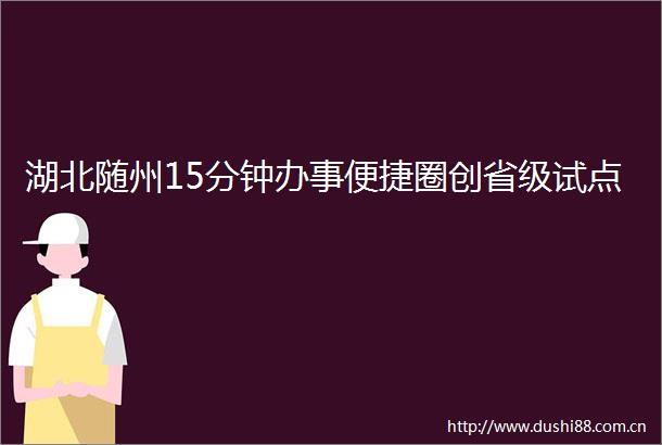 湖北随州15分钟办事便捷圈创省级试点