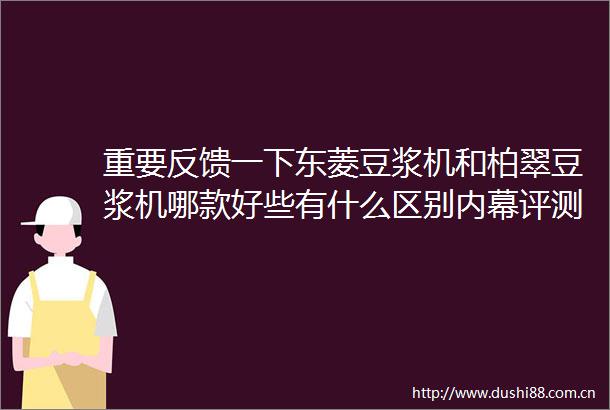 重要反馈一下东菱豆浆机和柏翠豆浆机哪款好些有什么区别评测吐槽