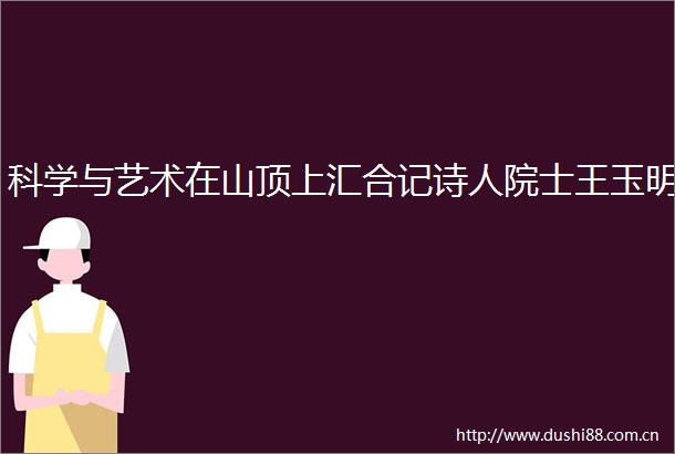 科学与艺术在山顶上汇合记诗人院士王玉明