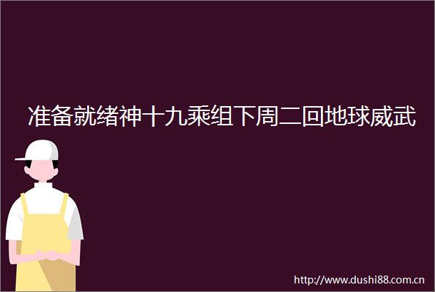 准备就绪神十九乘组下周二回地球威武